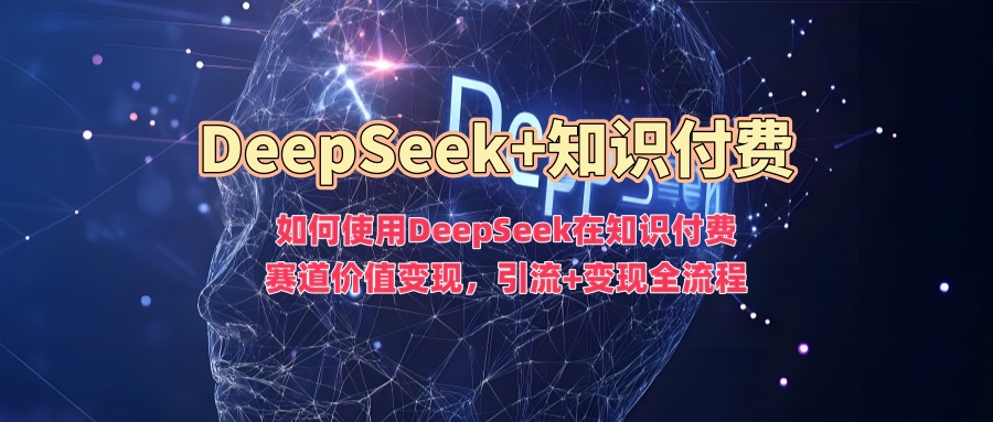 如何使用DeepSeek在知识付费赛道价值变现，引流+变现全流程-大东资源库