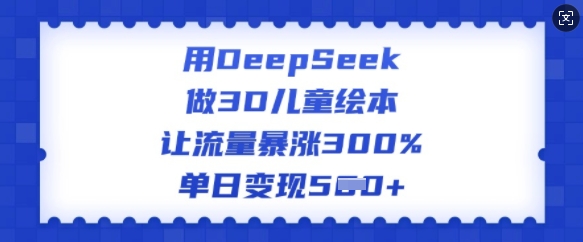 用DeepSeek做3D儿童绘本，让流量暴涨300%，单日变现多张-大东资源库