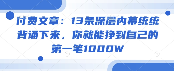 付费文章：13条深层内幕统统背诵下来，你就能挣到自己的第一笔1000W-大东资源库