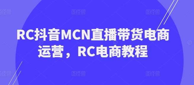 RC抖音MCN直播带货电商运营，RC电商教程-大东资源库