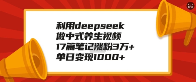 利用deepseek做中式养生视频，17篇笔记涨粉3万+，单日变现1k-大东资源库