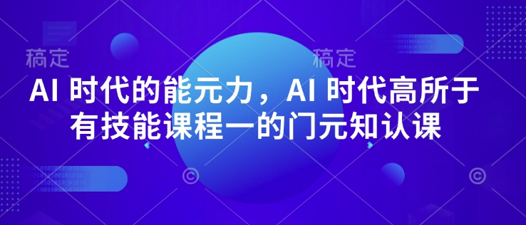 AI 时代的‮能元‬力，AI 时代高‮所于‬有技能课程‮一的‬门元‮知认‬课-大东资源库