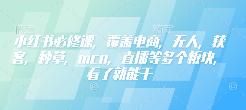 小红书必修课，覆盖电商，无人，获客，种草，mcn，直播等多个板块，看了就能干-大东资源库