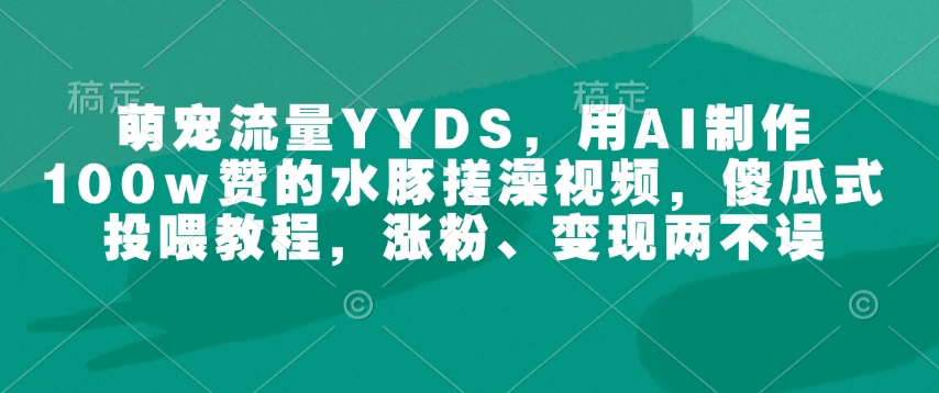 萌宠流量YYDS，用AI制作100w赞的水豚搓澡视频，傻瓜式投喂教程，涨粉、变现两不误-大东资源库