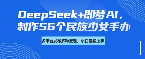 DeepSeek+即梦AI，制作56个民族少女手办，附详细教程+变现方向-大东资源库