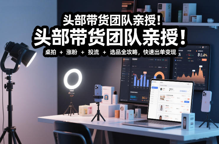 头部带货团队亲授！专业短视频实拍带货课：桌拍+涨粉+投流+选品全攻略，快速出单变现，月入2w+-大东资源库
