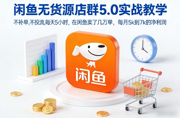 闲鱼无货源店群5.0实战教学，不补单，不投流，每天5小时，在闲鱼卖了几万单，每月5k到7k的净利润-大东资源库