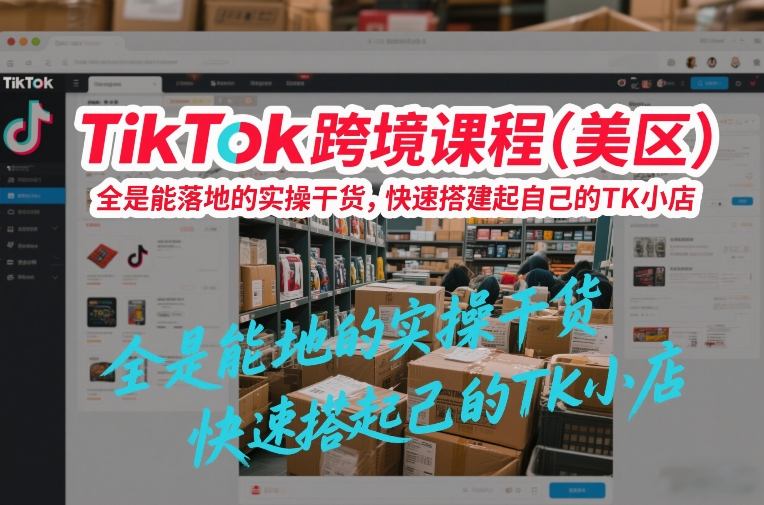 TikTok跨境课程（美区），全是能落地的实操干货，快速搭建起自己的TK小店-大东资源库