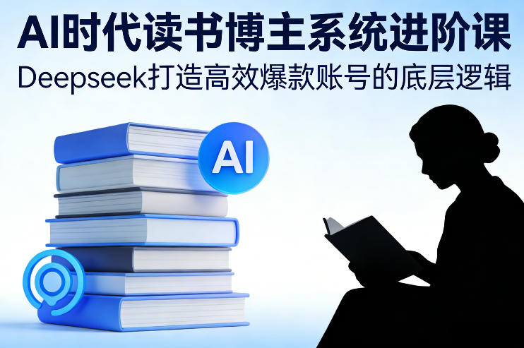 AI时代读书博主系统进阶课，Deepseek打造高效爆款账号的底层逻辑-大东资源库