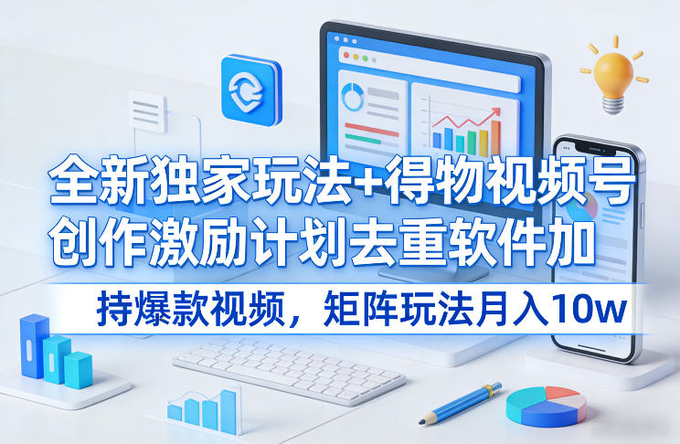 全新独家玩法+得物视频号创作激励计划去重软件加持爆款视频，矩阵玩法月入10w+【揭秘】-大东资源库