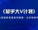 《知乎大V计划》快速引流吸粉变现系列课程：从0开始到月入万元-大东资源库