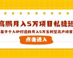 高鹏月入5万项目私徒班，基于个人IP打造的月入5万互利型高产项目！-大东资源库