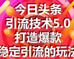 今日头条引流技术5.0，市面上最新的打造爆款稳定引流玩法，轻松100W+阅读-大东资源库