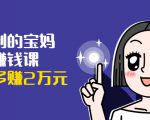 可复制的宝妈副业赚钱课：左手赚这在右手带娃，每月多赚2万元-大东资源库