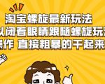 淘宝螺旋最新玩法，可以闭着眼睛跟随螺旋玩法操作 直接粗暴的干起来-大东资源库