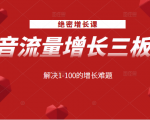 绝密增长课：抖音流量增长三板斧，解决1-100的增长难题-大东资源库