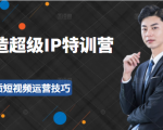 超级IP特训营：表演表达、高效输出优质短视频运营技巧，价值999元-大东资源库