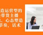 从0-1打造运营型的带货主播：主播基础、心态塑造，能力培养到直播节奏，话术进行全面讲-大东资源库