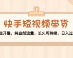 快手短视频带货：零粉丝开撸，纯自然流量，长久可持续，日入过万W-大东资源库
