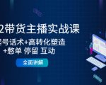 2022带货主播实战课：起号话术+高转化塑造+憋单 停留 互动 全面讲解-大东资源库