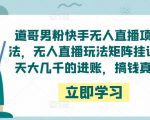 道哥男粉快手无人直播项目玩法，无人直播玩法矩阵挂课，一天大几千的进账，搞钱真快！-大东资源库
