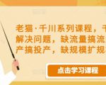 老猫·千川系列课程，千川投放解决问题，缺流量搞流量，缺投产搞投产，缺规模扩规模-大东资源库