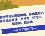 直播带货实操落地班，直播起号必备实操运营课，给方向，给方法，给步骤，能落地-大东资源库