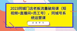 2023同城门店老板流量破局课（短视频+直播间+员工号），同城号系统运营课-大东资源库
