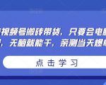 无脑视频号搬砖带货，只要会电脑剪辑，无脑就能干，亲测当天爆单-大东资源库