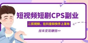 黄岛主·短视频短剧CPS副业项目：二剪视频在抖音和快手上发布，挂车变现-大东资源库