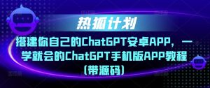 热狐计划·搭建你自己的ChatGPT安卓APP，一学就会的ChatGPT手机版APP教程（带源码）-大东资源库