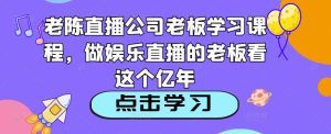 老陈直播公司老板学习课程，做娱乐直播的老板看这个-大东资源库