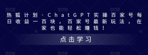 热狐计划·ChatGPT实操百家号每日收益一百块，百家号最新玩法，在家也能轻松赚钱！-大东资源库
