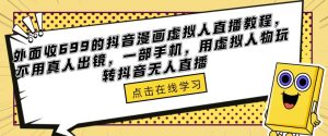 外面收699的抖音漫画虚拟人直播教程，不用真人出镜，一部手机，用虚拟人物玩转抖音无人直播-大东资源库