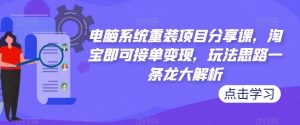电脑系统重装项目分享课，淘宝即可接单变现，玩法思路一条龙大解析-大东资源库