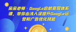 呆呆老师·Google启航变现体系课，带你由浅入深提升Google运营和广告优化技能-大东资源库