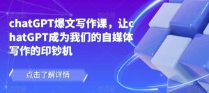 chatGPT爆文写作课，让chatGPT成为我们的自媒体写作的印钞机-大东资源库