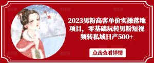 2023男粉高客单价实操落地项目，零基础玩转男粉短视频转私域日产500+-大东资源库