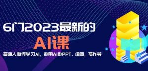 6门2023最新的AI课：普通人如何学习AI，利用AI做PPT，绘画，写作等【音频+文档】-大东资源库