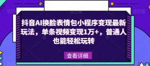 抖音AI换脸表情包小程序变现最新玩法，单条视频变现1万+，普通人也能轻松玩转！-大东资源库