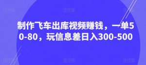 制作飞车出库视频赚钱，一单50-80，玩信息差日入300-500-大东资源库