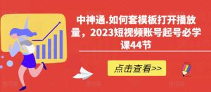 中神通.如何套模板打开播放量，2023短视频账号起号必学课44节（送钩子模板和文档资料）-大东资源库