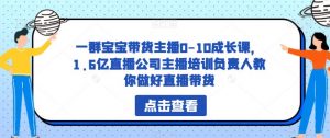 一群宝宝带货主播0-10成长课，1.6亿直播公司主播培训负责人教你做好直播带货-大东资源库