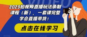 2023短视频直播玩法录制课程（新），一套课完整学会直播带货！-大东资源库