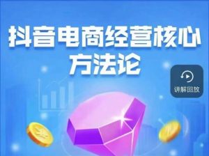 抖音电商经营核心方法论，18节课教你玩转直播带货，巨量学精品课-大东资源库