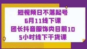 短视频日不落起号【6月11线下课】团长抖音服饰类目前10 5小时线下干货课-大东资源库