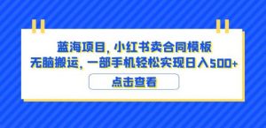 蓝海项目小红书卖合同模板无脑搬运一部手机日入500+（教程+4000份模板）【揭秘】-大东资源库
