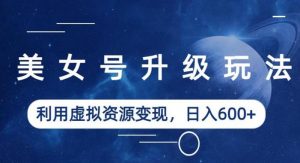 美女号升级玩法，利用虚拟资源变现，日入600+（教程+素材）【揭秘】-大东资源库