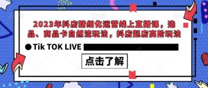 2023年抖店精细化运营线上直播课，选品、商品卡自然流玩法，抖店起店高阶玩法-大东资源库