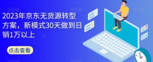 2023年京东无货源转型方案，新模式30天做到日销1万以上-大东资源库